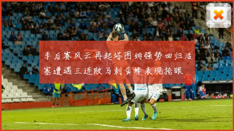 季后赛风云再起塔图姆强势回归活塞遭遇三连败马刺黄蜂表现抢眼