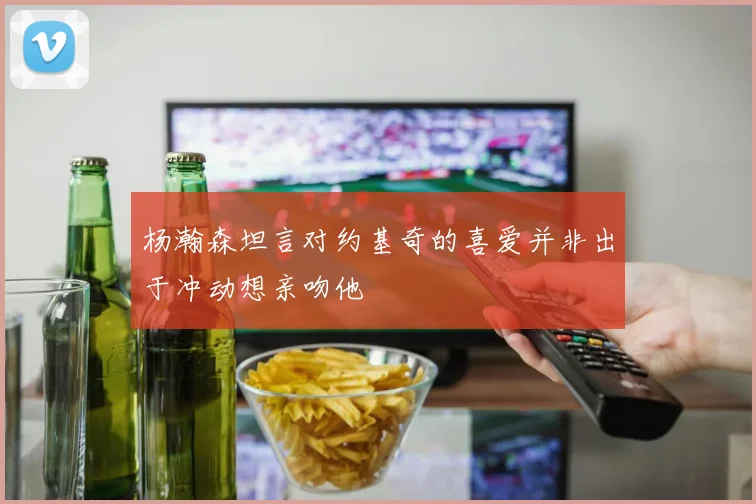杨瀚森坦言对约基奇的喜爱并非出于冲动想亲吻他