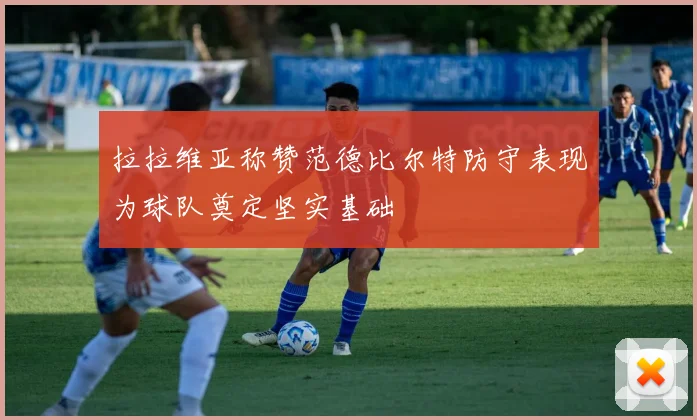 拉拉维亚称赞范德比尔特防守表现为球队奠定坚实基础