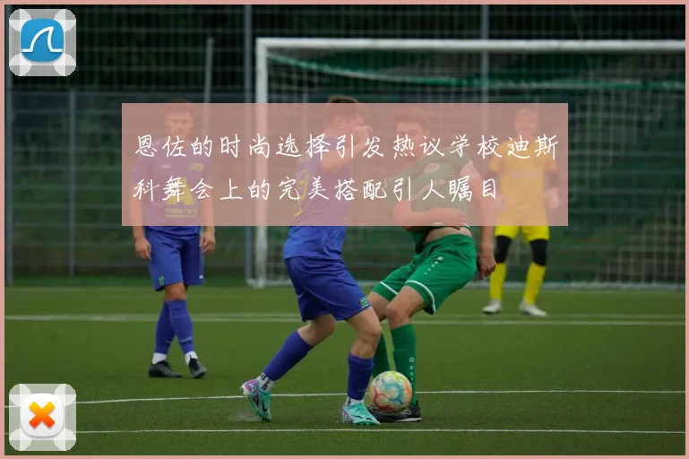 恩佐的时尚选择引发热议学校迪斯科舞会上的完美搭配引人瞩目