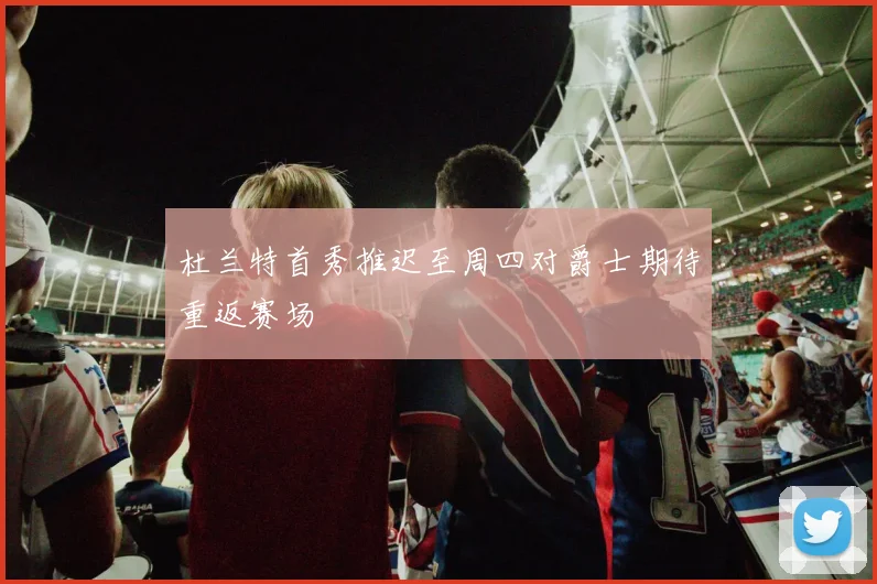 杜兰特首秀推迟至周四对爵士期待重返赛场