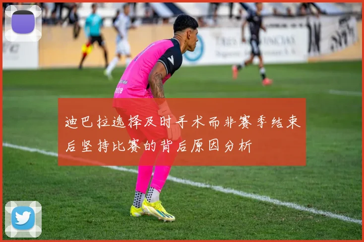 迪巴拉选择及时手术而非赛季结束后坚持比赛的背后原因分析