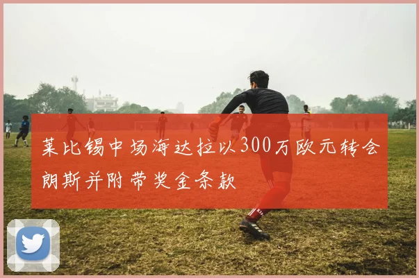 莱比锡中场海达拉以300万欧元转会朗斯并附带奖金条款
