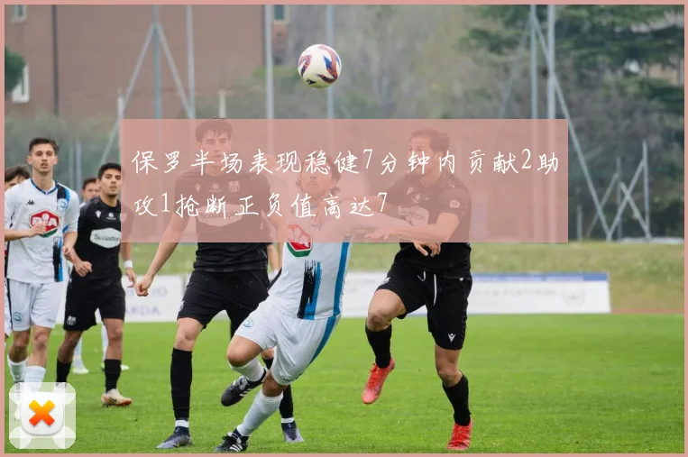 保罗半场表现稳健7分钟内贡献2助攻1抢断正负值高达7