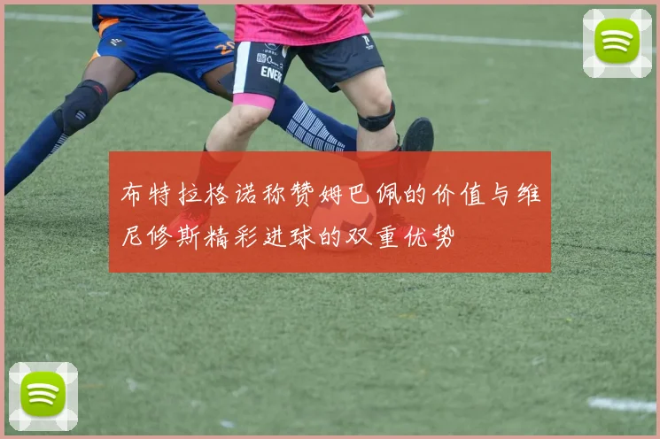 布特拉格诺称赞姆巴佩的价值与维尼修斯精彩进球的双重优势
