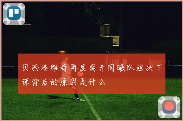 贝西洛维奇再度离开同曦队这次下课背后的原因是什么