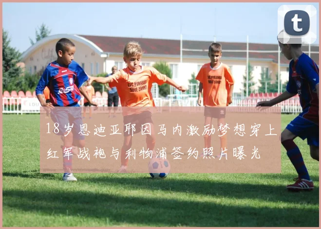 18岁恩迪亚耶因马内激励梦想穿上红军战袍与利物浦签约照片曝光