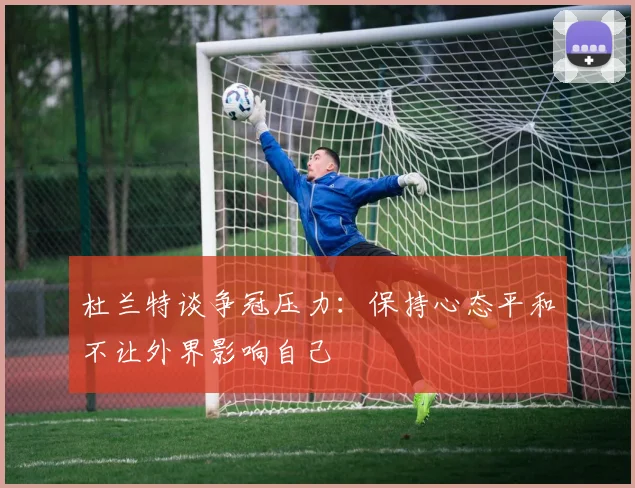 杜兰特谈争冠压力：保持心态平和不让外界影响自己