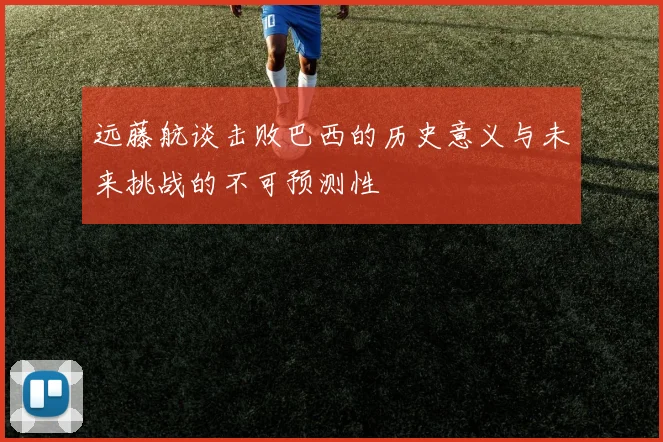 远藤航谈击败巴西的历史意义与未来挑战的不可预测性