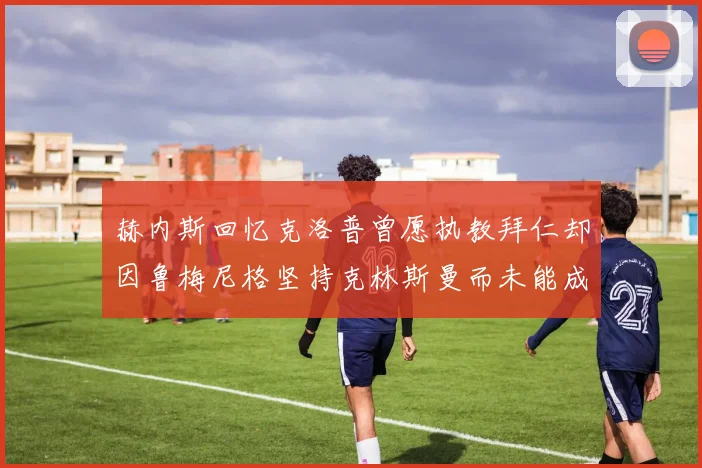 赫内斯回忆克洛普曾愿执教拜仁却因鲁梅尼格坚持克林斯曼而未能成行