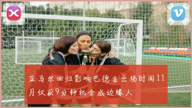 亚马尔回归影响巴德吉出场时间11月仅获9分钟机会成边缘人