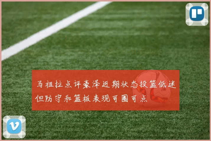 马祖拉点评豪泽近期状态投篮低迷但防守和篮板表现可圈可点