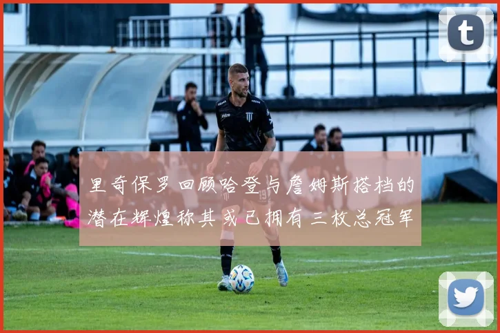 里奇保罗回顾哈登与詹姆斯搭档的潜在辉煌称其或已拥有三枚总冠军戒指