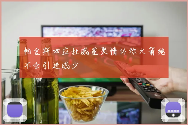 帕金斯回应杜威重聚情怀称火箭绝不会引进威少