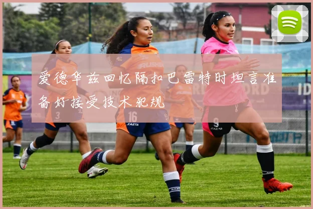 爱德华兹回忆隔扣巴雷特时坦言准备好接受技术犯规