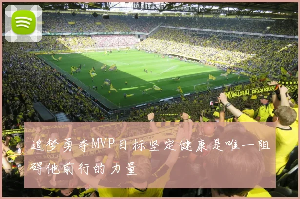 追梦勇夺MVP目标坚定健康是唯一阻碍他前行的力量