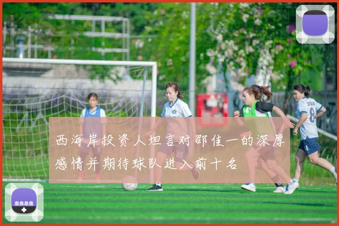 西海岸投资人坦言对邵佳一的深厚感情并期待球队进入前十名