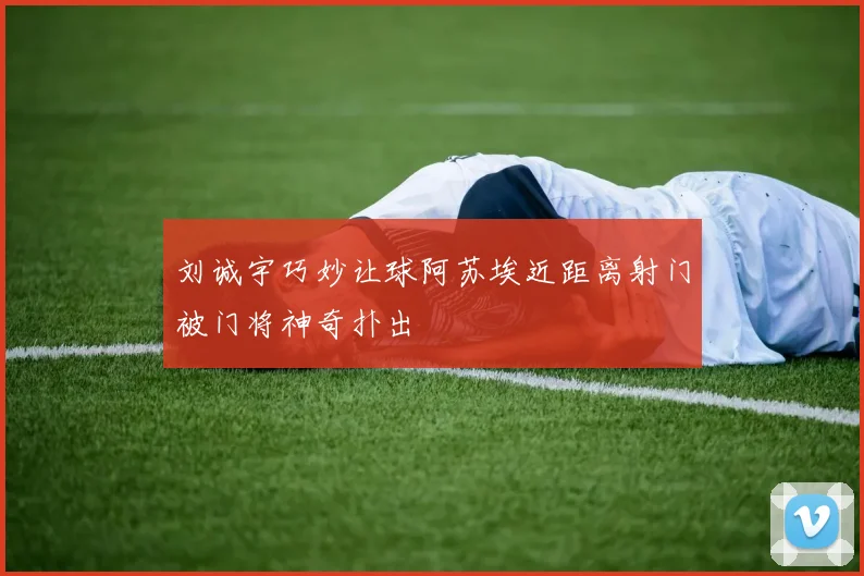 刘诚宇巧妙让球阿苏埃近距离射门被门将神奇扑出