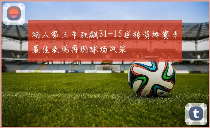 湖人第三节狂飙31-15逆转黄蜂赛季最佳表现再现球场风采