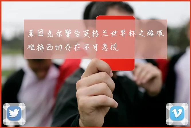 莱因克尔警告英格兰世界杯之路艰难梅西的存在不可忽视