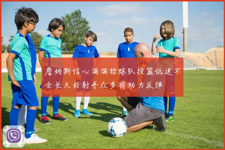 詹姆斯信心满满称球队投篮低迷不会长久好射手众多将助力反弹
