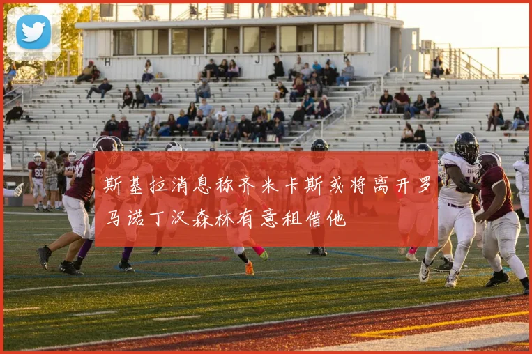 斯基拉消息称齐米卡斯或将离开罗马诺丁汉森林有意租借他