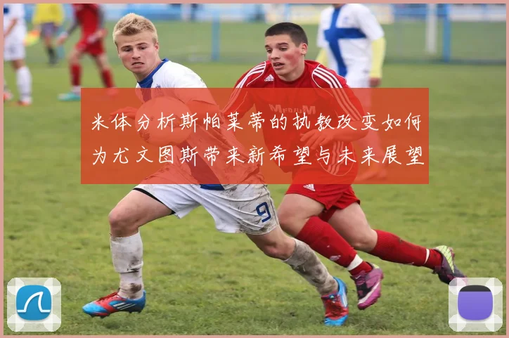 米体分析斯帕莱蒂的执教改变如何为尤文图斯带来新希望与未来展望