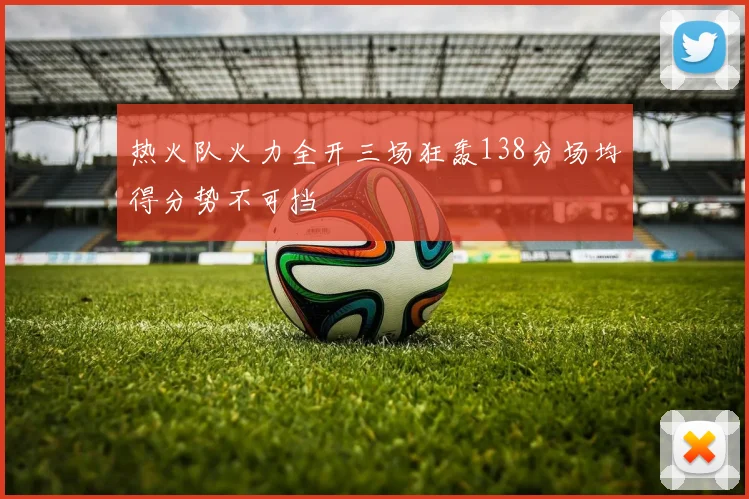 热火队火力全开三场狂轰138分场均得分势不可挡