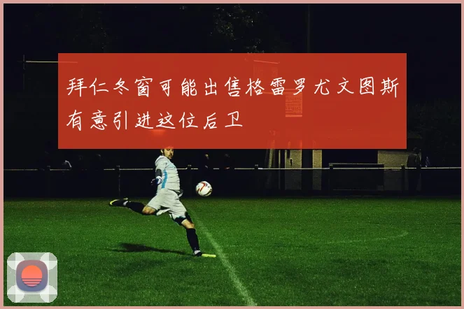 拜仁冬窗可能出售格雷罗尤文图斯有意引进这位后卫