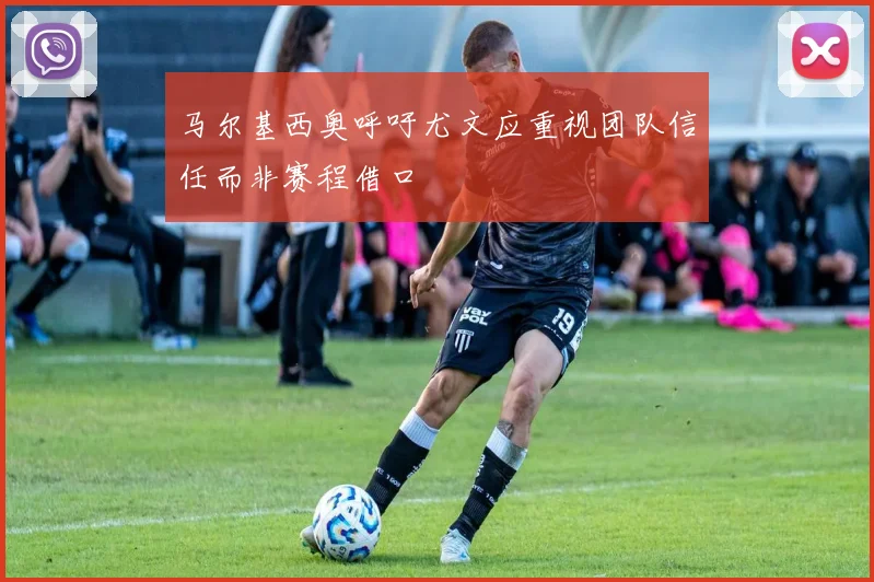 马尔基西奥呼吁尤文应重视团队信任而非赛程借口