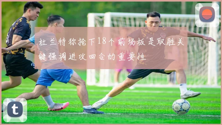 杜兰特称抢下18个前场板是取胜关键强调进攻回合的重要性