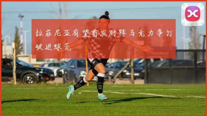 拉菲尼亚有望首发对阵马竞力争打破进球荒
