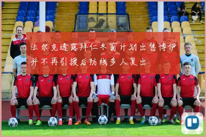 法尔克透露拜仁冬窗计划出售博伊并不再引援后防线多人复出