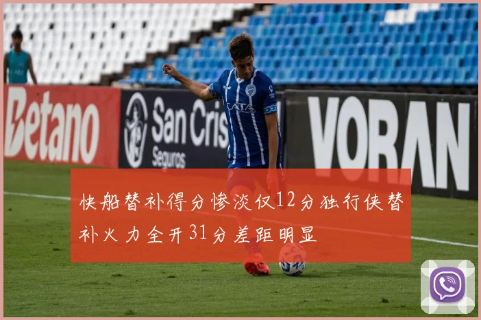 快船替补得分惨淡仅12分独行侠替补火力全开31分差距明显