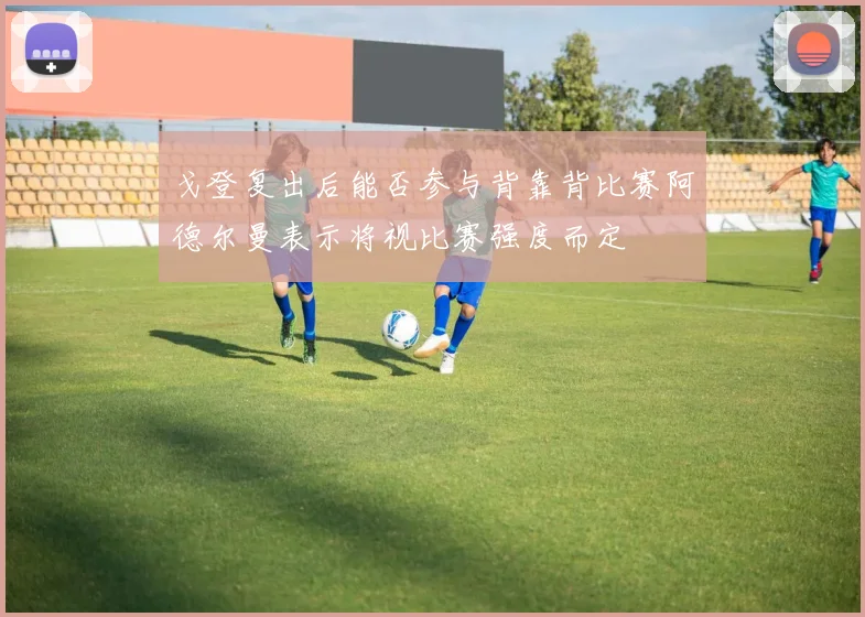 戈登复出后能否参与背靠背比赛阿德尔曼表示将视比赛强度而定