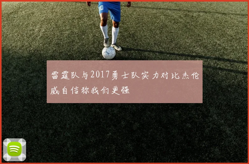 雷霆队与2017勇士队实力对比杰伦威自信称我们更强