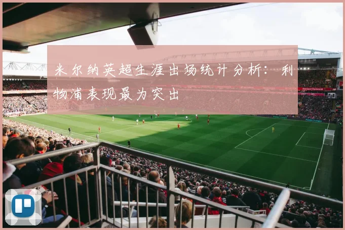 米尔纳英超生涯出场统计分析：利物浦表现最为突出