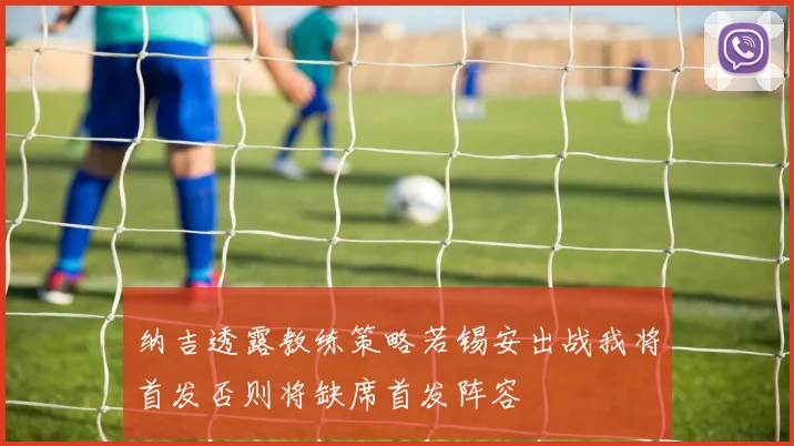 纳吉透露教练策略若锡安出战我将首发否则将缺席首发阵容