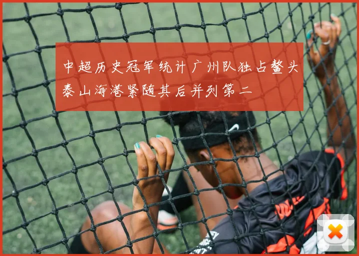 中超历史冠军统计广州队独占鳌头泰山海港紧随其后并列第二