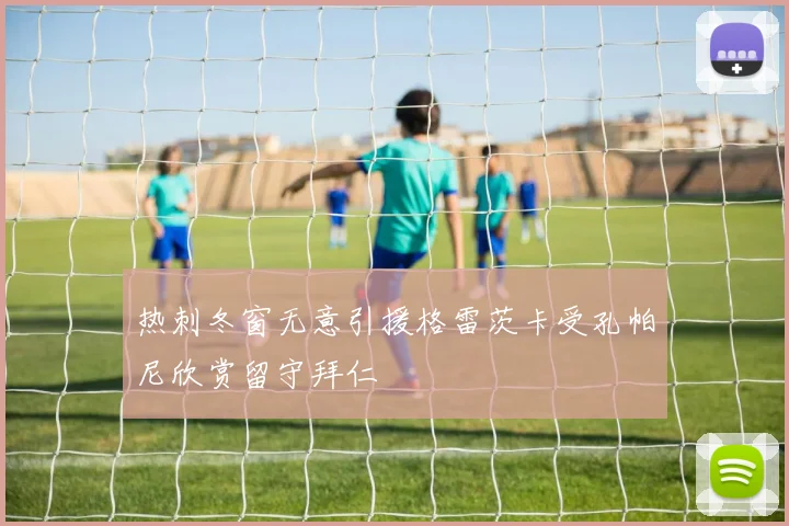 热刺冬窗无意引援格雷茨卡受孔帕尼欣赏留守拜仁