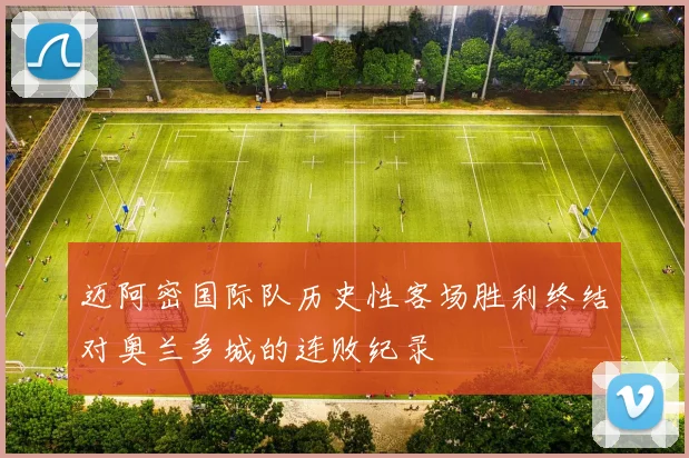 迈阿密国际队历史性客场胜利终结对奥兰多城的连败纪录
