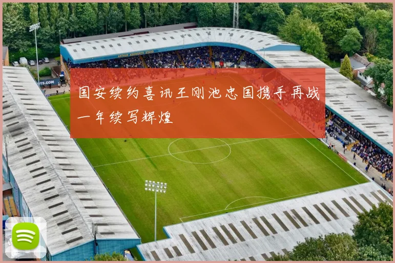 国安续约喜讯王刚池忠国携手再战一年续写辉煌