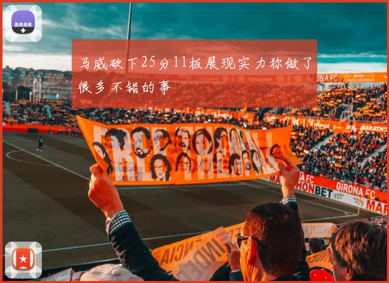 马威砍下25分11板展现实力称做了很多不错的事