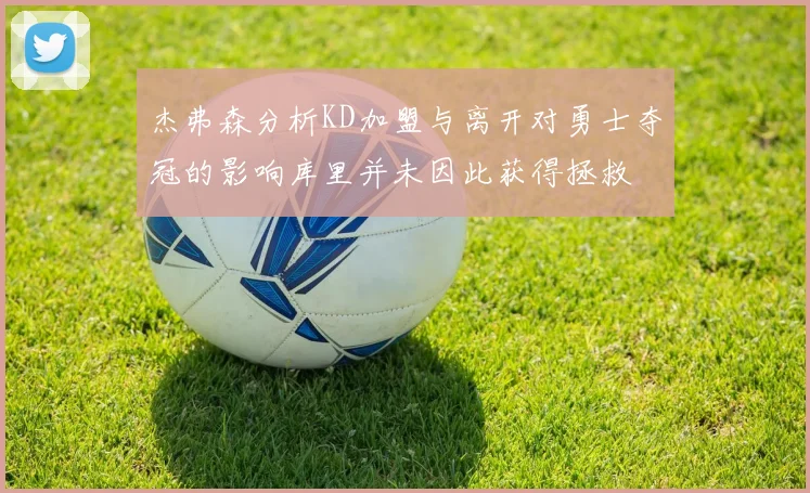 杰弗森分析KD加盟与离开对勇士夺冠的影响库里并未因此获得拯救