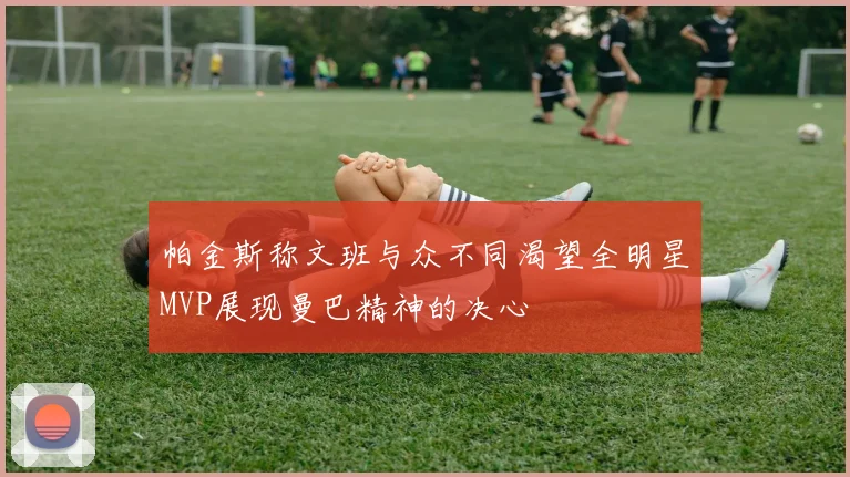 帕金斯称文班与众不同渴望全明星MVP展现曼巴精神的决心
