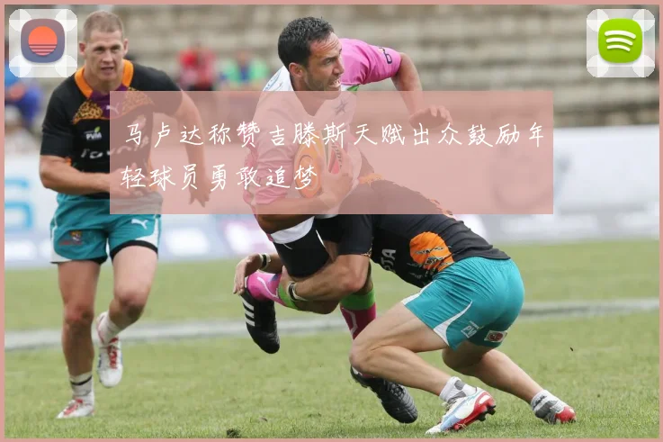 马卢达称赞吉滕斯天赋出众鼓励年轻球员勇敢追梦